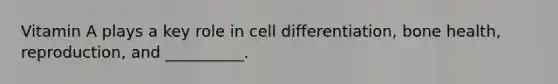 Vitamin A plays a key role in cell differentiation, bone health, reproduction, and __________.