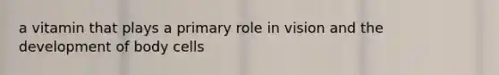 a vitamin that plays a primary role in vision and the development of body cells
