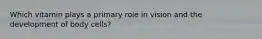 Which vitamin plays a primary role in vision and the development of body cells?