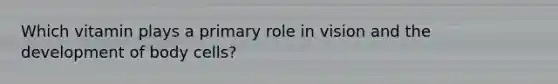 Which vitamin plays a primary role in vision and the development of body cells?