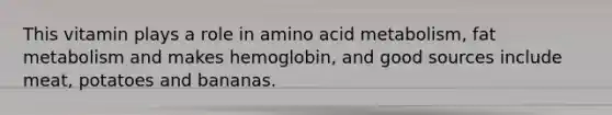 This vitamin plays a role in amino acid metabolism, fat metabolism and makes hemoglobin, and good sources include meat, potatoes and bananas.