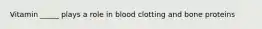 Vitamin _____ plays a role in blood clotting and bone proteins