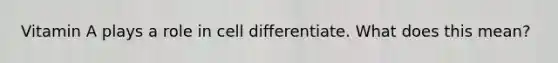 Vitamin A plays a role in cell differentiate. What does this mean?