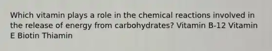 Which vitamin plays a role in the chemical reactions involved in the release of energy from carbohydrates? Vitamin B-12 Vitamin E Biotin Thiamin