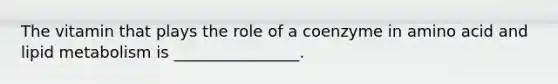 The vitamin that plays the role of a coenzyme in amino acid and lipid metabolism is ________________.