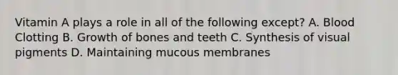 Vitamin A plays a role in all of the following except? A. Blood Clotting B. Growth of bones and teeth C. Synthesis of visual pigments D. Maintaining mucous membranes