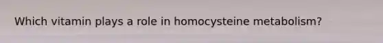Which vitamin plays a role in homocysteine metabolism?