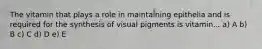 The vitamin that plays a role in maintaining epithelia and is required for the synthesis of visual pigments is vitamin... a) A b) B c) C d) D e) E