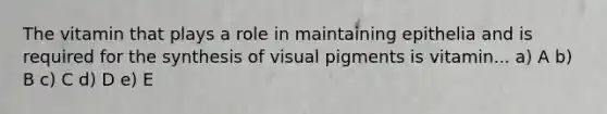 The vitamin that plays a role in maintaining epithelia and is required for the synthesis of visual pigments is vitamin... a) A b) B c) C d) D e) E