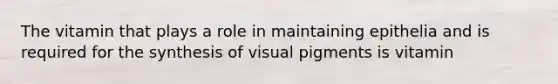 The vitamin that plays a role in maintaining epithelia and is required for the synthesis of visual pigments is vitamin