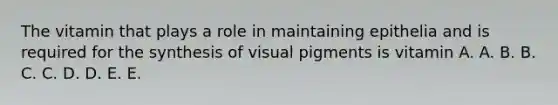 The vitamin that plays a role in maintaining epithelia and is required for the synthesis of visual pigments is vitamin A. A. B. B. C. C. D. D. E. E.