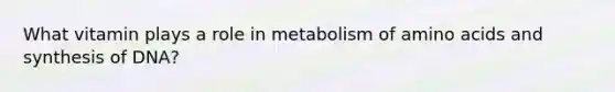 What vitamin plays a role in metabolism of amino acids and synthesis of DNA?