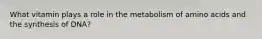 What vitamin plays a role in the metabolism of amino acids and the synthesis of DNA?