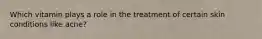Which vitamin plays a role in the treatment of certain skin conditions like acne?