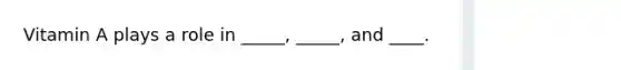 Vitamin A plays a role in _____, _____, and ____.