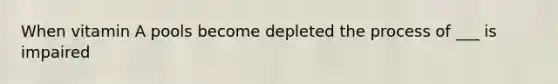 When vitamin A pools become depleted the process of ___ is impaired