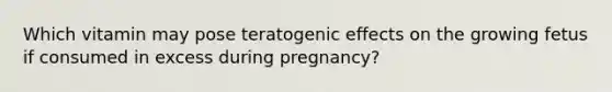 Which vitamin may pose teratogenic effects on the growing fetus if consumed in excess during pregnancy?