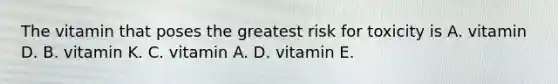 The vitamin that poses the greatest risk for toxicity is A. vitamin D. B. vitamin K. C. vitamin A. D. vitamin E.