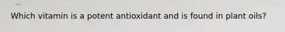 Which vitamin is a potent antioxidant and is found in plant oils?