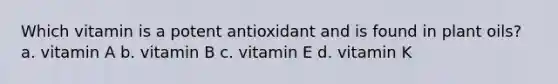 Which vitamin is a potent antioxidant and is found in plant oils? a. vitamin A b. vitamin B c. vitamin E d. vitamin K