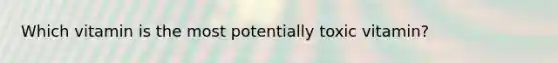 Which vitamin is the most potentially toxic vitamin?