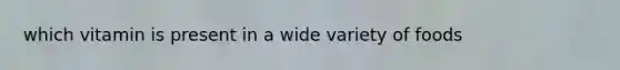 which vitamin is present in a wide variety of foods