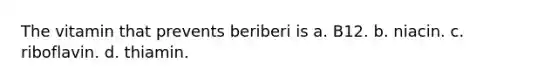 The vitamin that prevents beriberi is a. B12. b. niacin. c. riboflavin. d. thiamin.