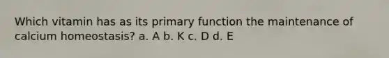 Which vitamin has as its primary function the maintenance of calcium homeostasis? a. A b. K c. D d. E