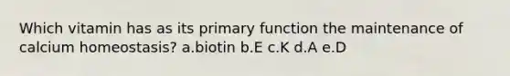 Which vitamin has as its primary function the maintenance of calcium homeostasis? a.biotin b.E c.K d.A e.D