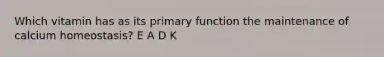 Which vitamin has as its primary function the maintenance of calcium homeostasis? E A D K