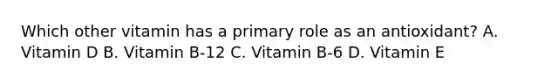 Which other vitamin has a primary role as an antioxidant? A. Vitamin D B. Vitamin B-12 C. Vitamin B-6 D. Vitamin E