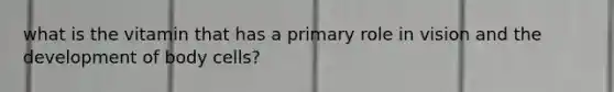 what is the vitamin that has a primary role in vision and the development of body cells?