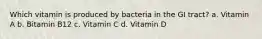 Which vitamin is produced by bacteria in the GI tract? a. Vitamin A b. Bitamin B12 c. Vitamin C d. Vitamin D