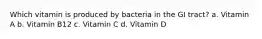 Which vitamin is produced by bacteria in the GI tract? a. Vitamin A b. Vitamin B12 c. Vitamin C d. Vitamin D