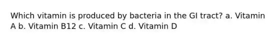 Which vitamin is produced by bacteria in the GI tract? a. Vitamin A b. Vitamin B12 c. Vitamin C d. Vitamin D