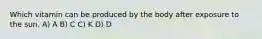 Which vitamin can be produced by the body after exposure to the sun. A) A B) C C) K D) D