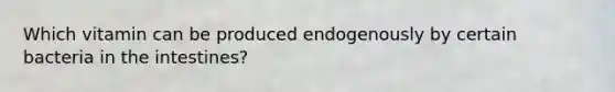 Which vitamin can be produced endogenously by certain bacteria in the intestines?