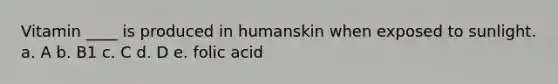 Vitamin ____ is produced in humanskin when exposed to sunlight. a. A b. B1 c. C d. D e. folic acid