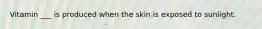 Vitamin ___ is produced when the skin is exposed to sunlight.