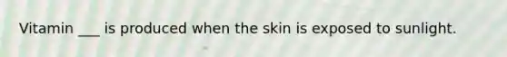 Vitamin ___ is produced when the skin is exposed to sunlight.