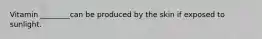Vitamin ________can be produced by the skin if exposed to sunlight.