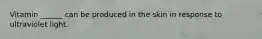 Vitamin ______ can be produced in the skin in response to ultraviolet light.