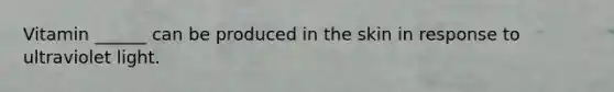 Vitamin ______ can be produced in the skin in response to ultraviolet light.