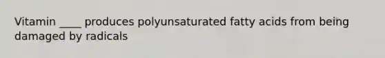 Vitamin ____ produces polyunsaturated fatty acids from being damaged by radicals