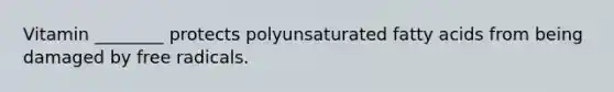 Vitamin ________ protects polyunsaturated fatty acids from being damaged by free radicals.