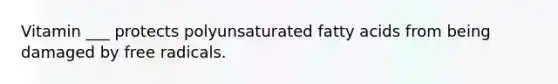 Vitamin ___ protects polyunsaturated fatty acids from being damaged by free radicals.