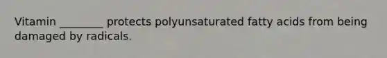 Vitamin ________ protects polyunsaturated fatty acids from being damaged by radicals.