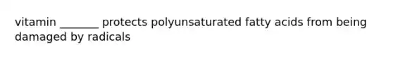 vitamin _______ protects polyunsaturated fatty acids from being damaged by radicals