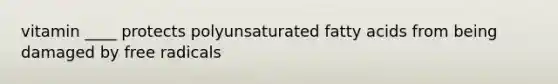 vitamin ____ protects polyunsaturated fatty acids from being damaged by free radicals