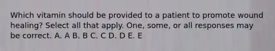 Which vitamin should be provided to a patient to promote wound healing? Select all that apply. One, some, or all responses may be correct. A. A B. B C. C D. D E. E